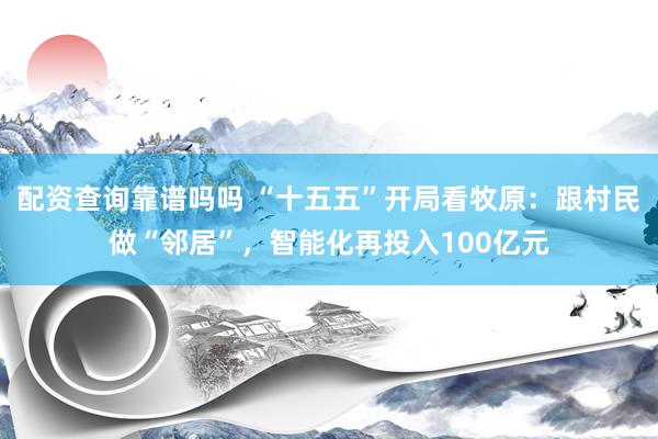 配资查询靠谱吗吗 “十五五”开局看牧原：跟村民做“邻居”，智能化再投入100亿元