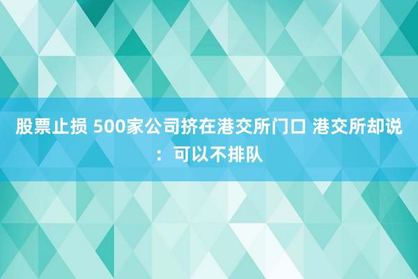 股票止损 500家公司挤在港交所门口 港交所却说：可以不排队