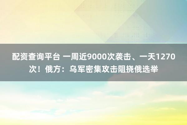 配资查询平台 一周近9000次袭击、一天1270次！俄方：乌军密集攻击阻挠俄选举
