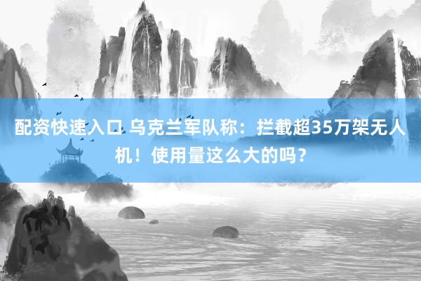 配资快速入口 乌克兰军队称：拦截超35万架无人机！使用量这么大的吗？