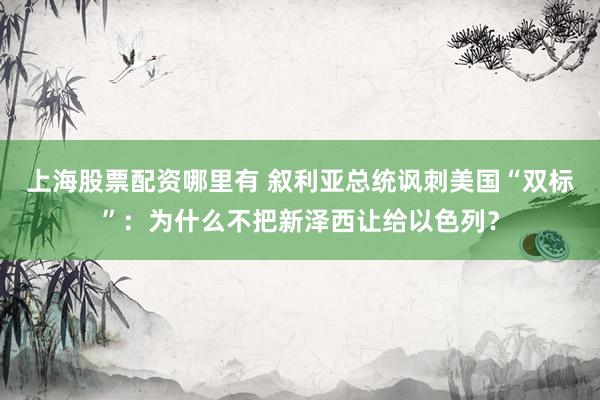 上海股票配资哪里有 叙利亚总统讽刺美国“双标”：为什么不把新泽西让给以色列？