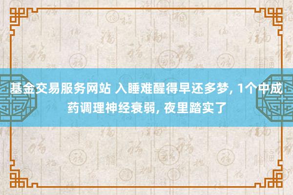 基金交易服务网站 入睡难醒得早还多梦, 1个中成药调理神经衰弱, 夜里踏实了