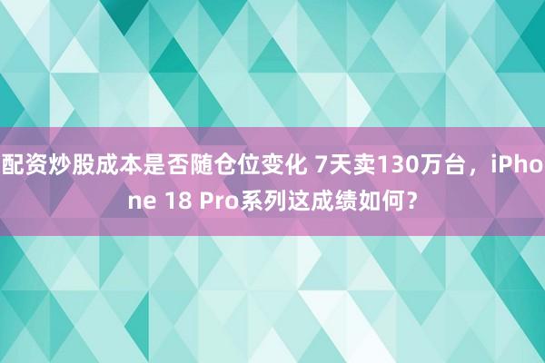 配资炒股成本是否随仓位变化 7天卖130万台，iPhone 18 Pro系列这成绩如何？