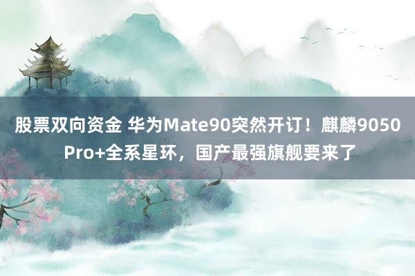 股票双向资金 华为Mate90突然开订！麒麟9050 Pro+全系星环，国产最强旗舰要来了