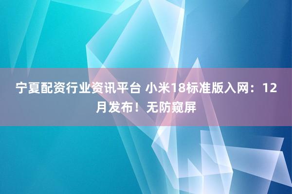 宁夏配资行业资讯平台 小米18标准版入网：12月发布！无防窥屏