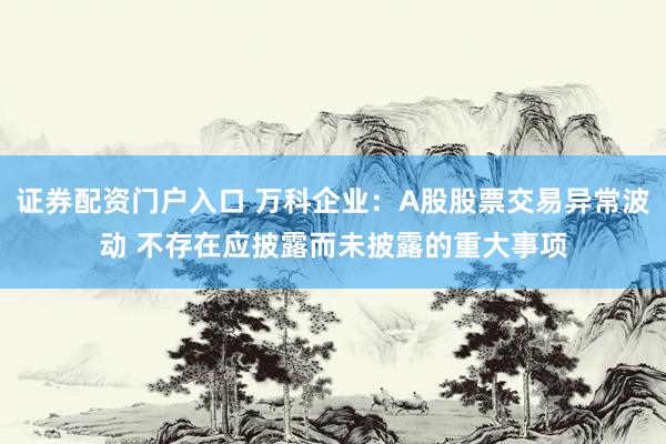 证券配资门户入口 万科企业：A股股票交易异常波动 不存在应披露而未披露的重大事项