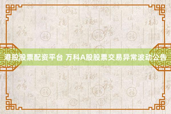 港股股票配资平台 万科A股股票交易异常波动公告