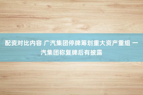 配资对比内容 广汽集团停牌筹划重大资产重组 一汽集团称复牌后有披露