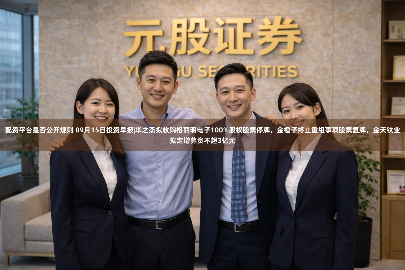 配资平台是否公开规则 09月15日投资早报|华之杰拟收购格丽明电子100%股权股票停牌，金橙子终止重组事项股票复牌，金天钛业拟定增募资不超3亿元