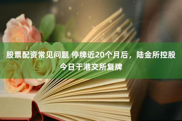 股票配资常见问题 停牌近20个月后，陆金所控股今日于港交所复牌