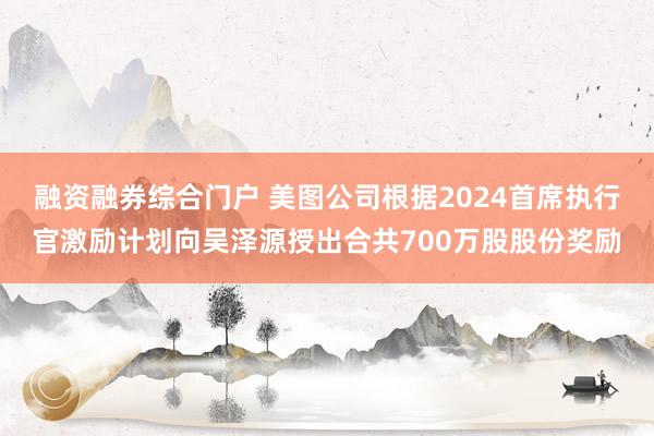 融资融券综合门户 美图公司根据2024首席执行官激励计划向吴泽源授出合共700万股股份奖励