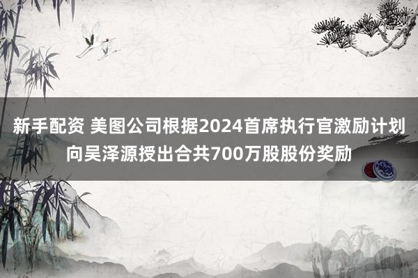新手配资 美图公司根据2024首席执行官激励计划向吴泽源授出合共700万股股份奖励