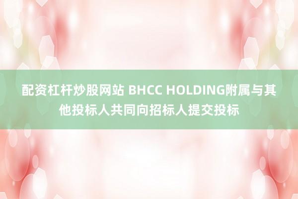 配资杠杆炒股网站 BHCC HOLDING附属与其他投标人共同向招标人提交投标