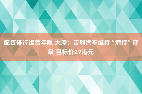 配资排行运营年限 大摩：吉利汽车维持“增持”评级 目标价27港元
