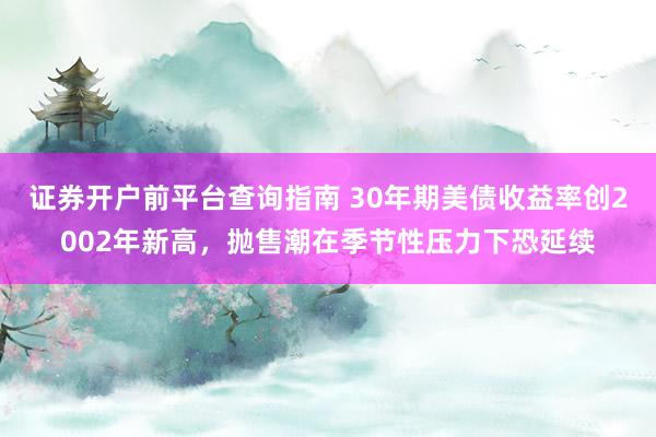 证券开户前平台查询指南 30年期美债收益率创2002年新高，抛售潮在季节性压力下恐延续