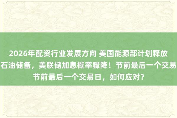 2026年配资行业发展方向 美国能源部计划释放4000万桶战略石油储备，美联储加息概率骤降！节前最后一个交易日，如何应对？