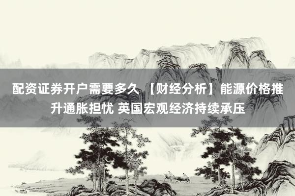 配资证券开户需要多久 【财经分析】能源价格推升通胀担忧 英国宏观经济持续承压
