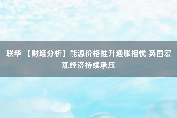 联华 【财经分析】能源价格推升通胀担忧 英国宏观经济持续承压