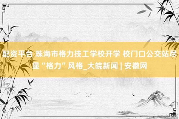 配资平台 珠海市格力技工学校开学 校门口公交站尽显“格力”风格_大皖新闻 | 安徽网