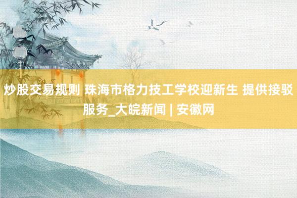 炒股交易规则 珠海市格力技工学校迎新生 提供接驳服务_大皖新闻 | 安徽网
