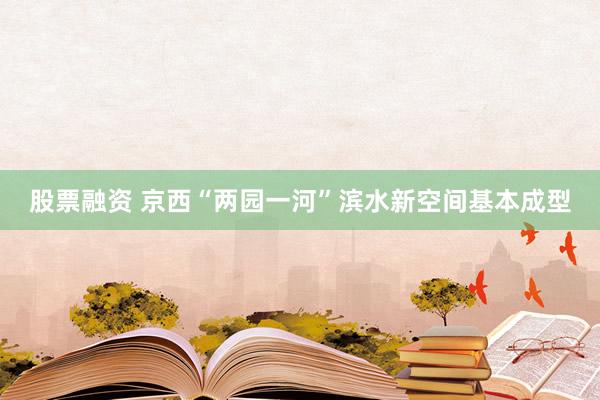 股票融资 京西“两园一河”滨水新空间基本成型