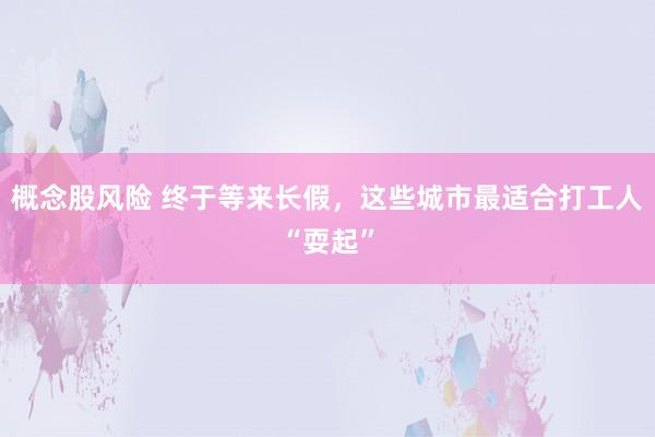 概念股风险 终于等来长假,这些城市最适合打工人“耍起”