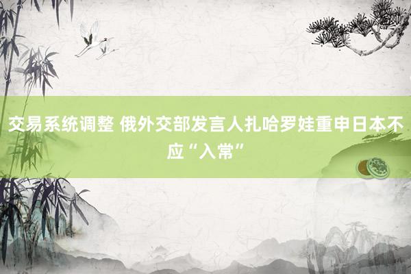 交易系统调整 俄外交部发言人扎哈罗娃重申日本不应“入常”