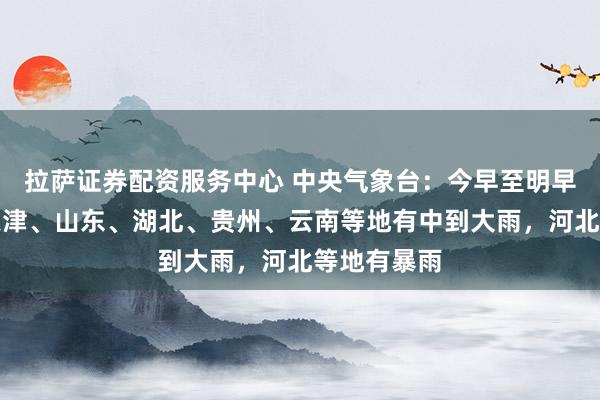 拉萨证券配资服务中心 中央气象台：今早至明早，山西、天津、山东、湖北、贵州、云南等地有中到大雨，河北等地有暴雨