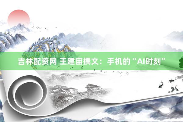 吉林配资网 王建宙撰文：手机的“AI时刻”