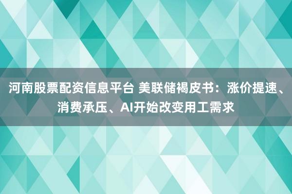 河南股票配资信息平台 美联储褐皮书：涨价提速、消费承压、AI开始改变用工需求