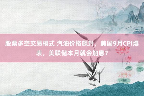 股票多空交易模式 汽油价格飙升，美国9月CPI爆表，美联储本月就会加息？