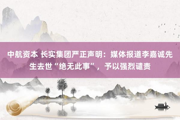 中航资本 长实集团严正声明：媒体报道李嘉诚先生去世“绝无此事”，予以强烈谴责