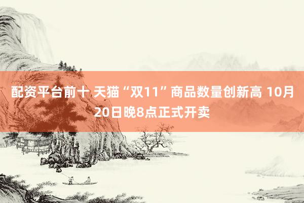 配资平台前十 天猫“双11”商品数量创新高 10月20日晚8点正式开卖