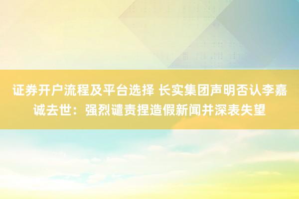 证券开户流程及平台选择 长实集团声明否认李嘉诚去世:强烈谴责捏造假新闻并深表失望