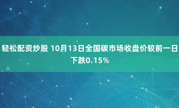 轻松配资炒股 10月13日全国碳市场收盘价较前一日下跌0.15%