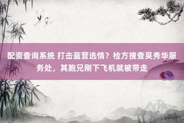 配资查询系统 打击蓝营选情？检方搜查吴秀华服务处，其胞兄刚下飞机就被带走