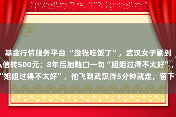 基金行情服务平台 “没钱吃饭了”，武汉女子刷到00后山东小伙视频，私信转500元；8年后她随口一句“姐姐过得不太好”，他飞到武汉待5分钟就走，留下1000元