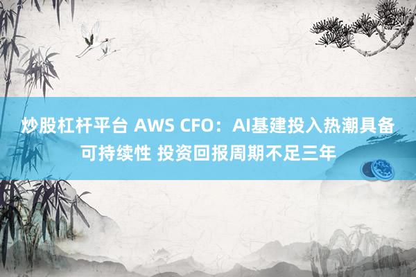 炒股杠杆平台 AWS CFO：AI基建投入热潮具备可持续性 投资回报周期不足三年