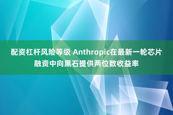 配资杠杆风险等级 Anthropic在最新一轮芯片融资中向黑石提供两位数收益率