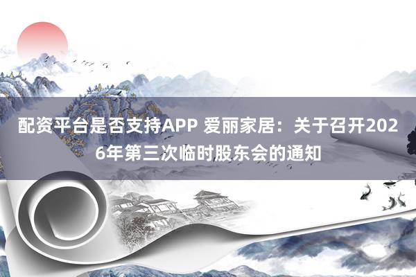 配资平台是否支持APP 爱丽家居：关于召开2026年第三次临时股东会的通知