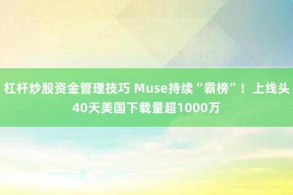 杠杆炒股资金管理技巧 Muse持续“霸榜”！上线头40天美国下载量超1000万