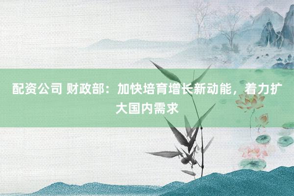 配资公司 财政部：加快培育增长新动能，着力扩大国内需求
