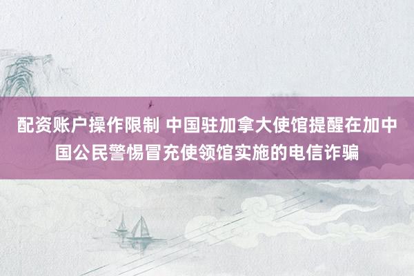 配资账户操作限制 中国驻加拿大使馆提醒在加中国公民警惕冒充使领馆实施的电信诈骗