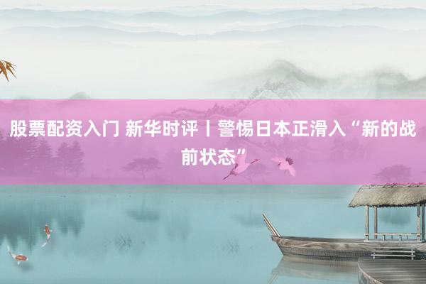 股票配资入门 新华时评丨警惕日本正滑入“新的战前状态”