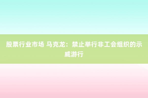 股票行业市场 马克龙：禁止举行非工会组织的示威游行