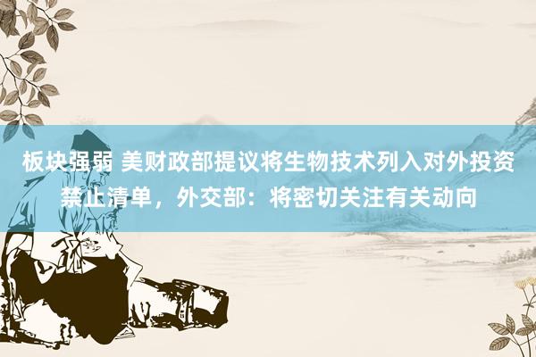 板块强弱 美财政部提议将生物技术列入对外投资禁止清单，外交部：将密切关注有关动向