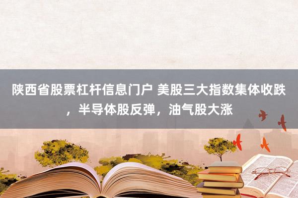 陕西省股票杠杆信息门户 美股三大指数集体收跌，半导体股反弹，油气股大涨