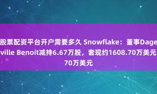 股票配资平台开户需要多久 Snowflake：董事Dageville Benoit减持6.67万股，套现约1608.70万美元