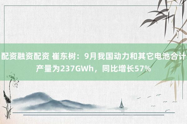 配资融资配资 崔东树：9月我国动力和其它电池合计产量为237GWh，同比增长57%