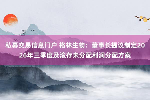 私募交易信息门户 格林生物：董事长提议制定2026年三季度及滚存未分配利润分配方案